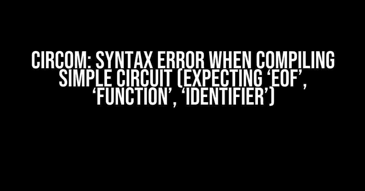 Circom: Syntax Error When Compiling Simple Circuit (Expecting ‘EOF’, ‘function’, ‘IDENTIFIER’)