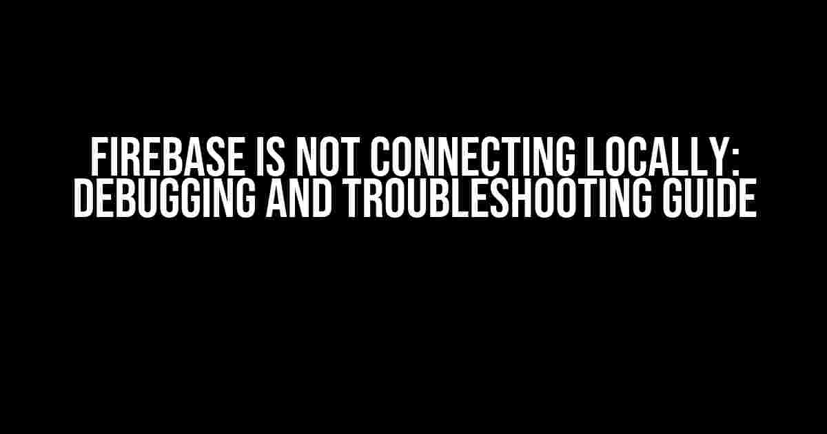 Firebase is not Connecting Locally: Debugging and Troubleshooting Guide