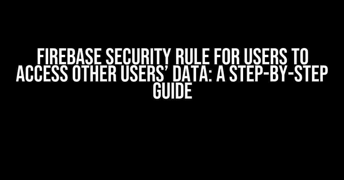 Firebase Security Rule for Users to Access Other Users’ Data: A Step-by-Step Guide