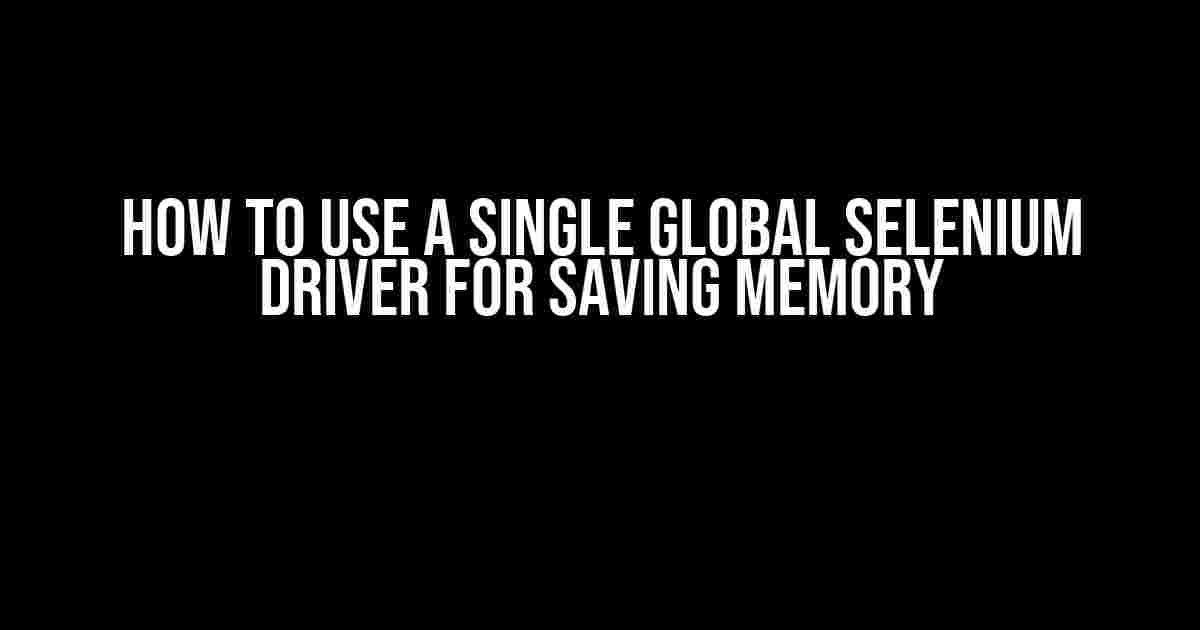 How to Use a Single Global Selenium Driver for Saving Memory