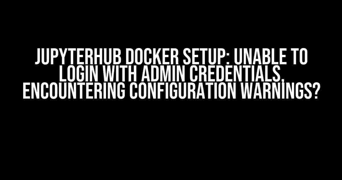 JupyterHub Docker Setup: Unable to Login with Admin Credentials, Encountering Configuration Warnings?