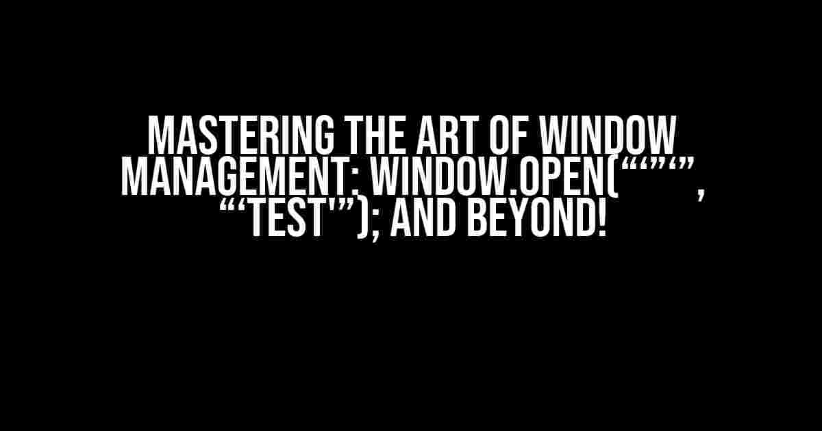 Mastering the Art of Window Management: window.open(“‘”‘”, “‘test'”); and Beyond!