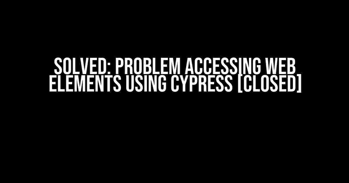 Solved: Problem Accessing Web Elements using Cypress [Closed]