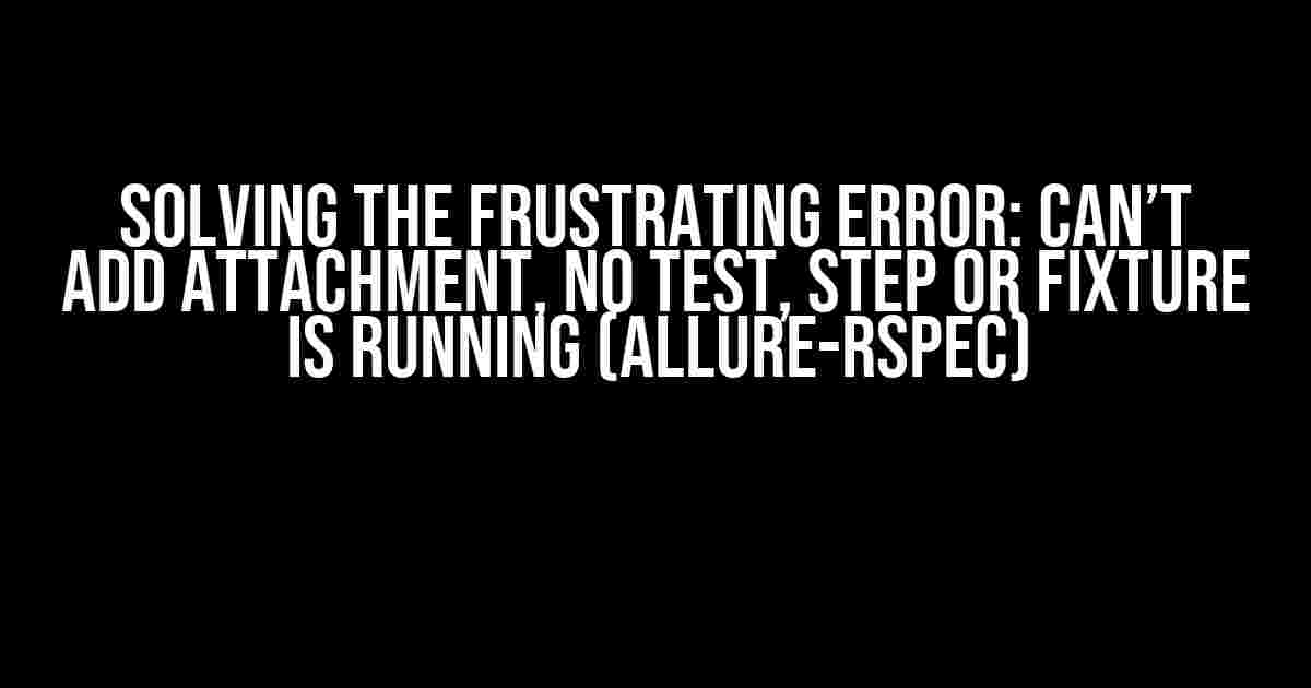 Solving the Frustrating ERROR: Can’t add attachment, no test, step or fixture is running (allure-rspec)