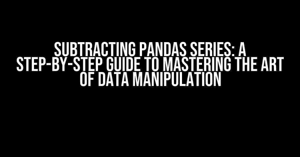 Subtracting Pandas Series: A Step-by-Step Guide to Mastering the Art of Data Manipulation