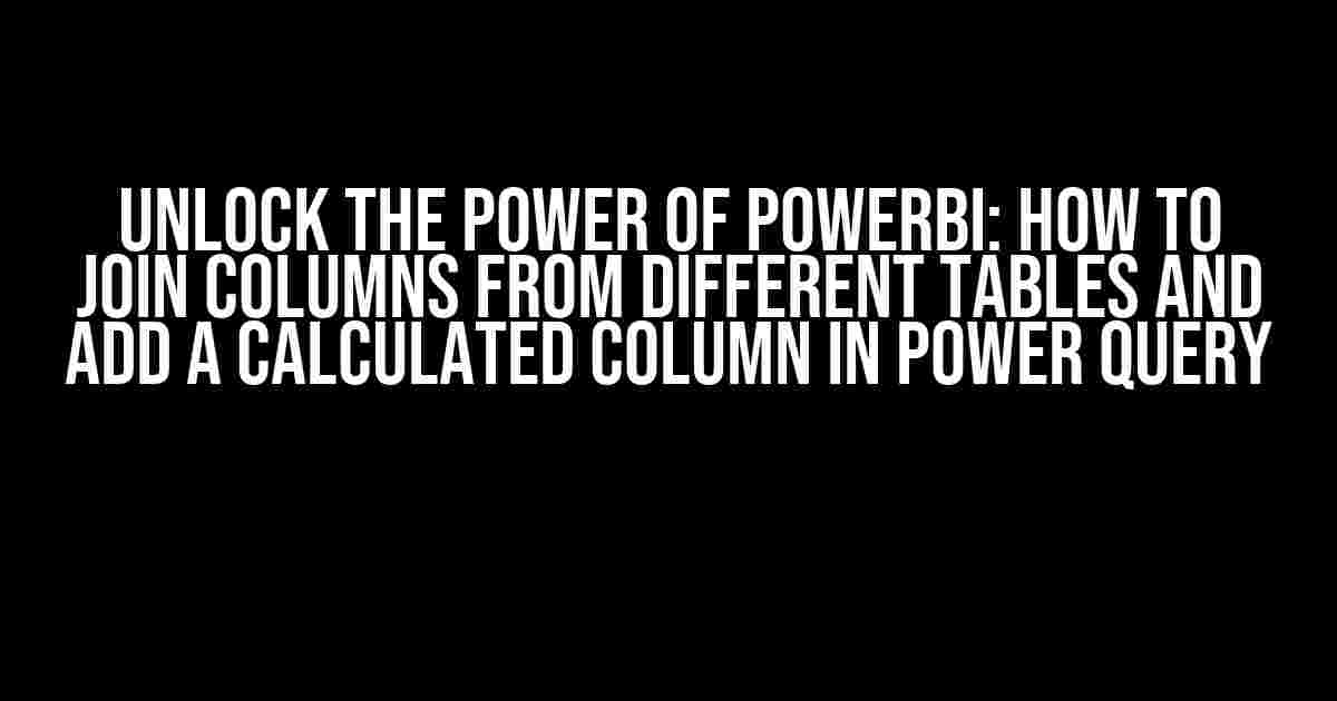 Unlock the Power of PowerBI: How to Join Columns from Different Tables and Add a Calculated Column in Power Query