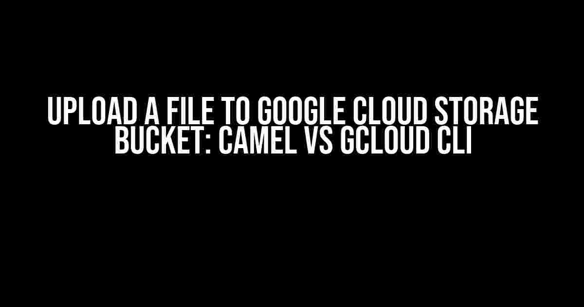 Upload a file to Google Cloud Storage Bucket: Camel vs gcloud CLI